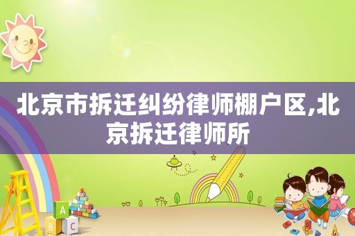 北京市拆遷糾紛律師棚戶區(qū),北京拆遷律師所