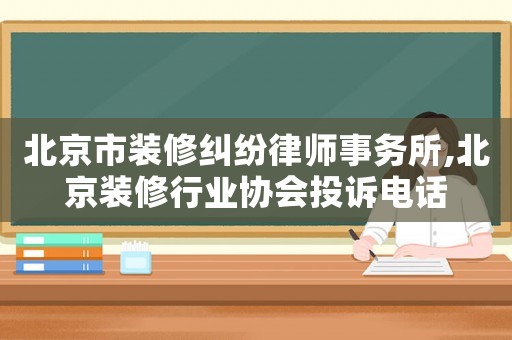 北京市裝修糾紛律師事務所,北京裝修行業協會投訴電話