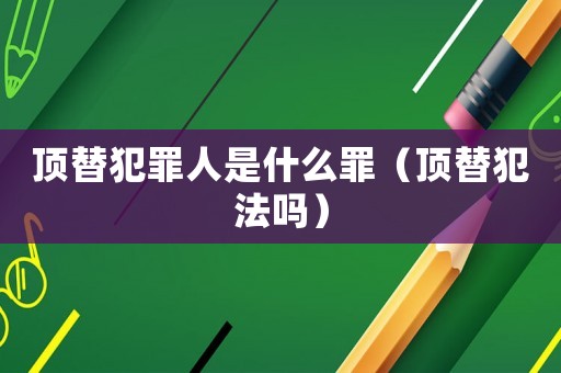 頂替犯罪人是什么罪（頂替犯法嗎）