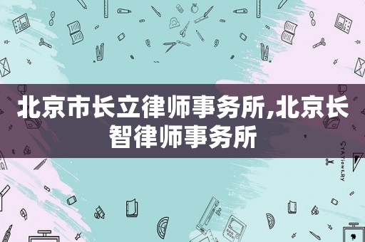 北京市長立律師事務所,北京長智律師事務所