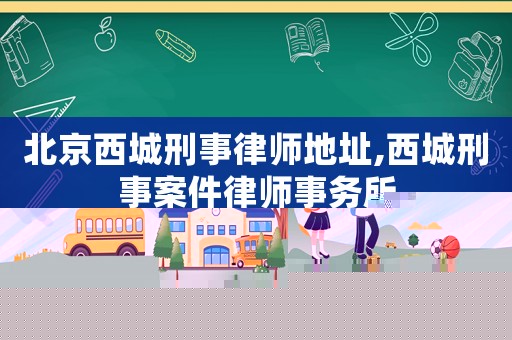 北京西城刑事律師地址,西城刑事案件律師事務(wù)所