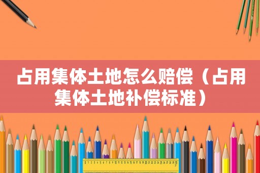占用集體土地怎么賠償（占用集體土地補(bǔ)償標(biāo)準(zhǔn)）