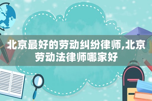 北京最好的勞動糾紛律師,北京勞動法律師哪家好