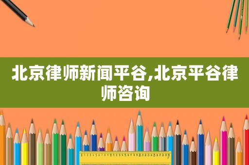 北京律師新聞平谷,北京平谷律師咨詢