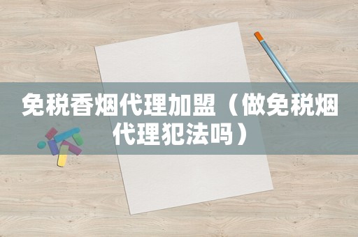 免稅香煙代理加盟（做免稅煙代理犯法嗎）
