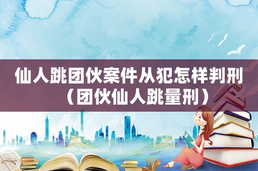 仙人跳團伙案件從犯怎樣判刑（團伙仙人跳量刑）