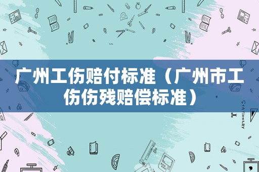 廣州工傷賠付標準（廣州市工傷傷殘賠償標準）