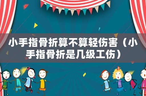 小手指骨折算不算輕傷害（小手指骨折是幾級工傷）