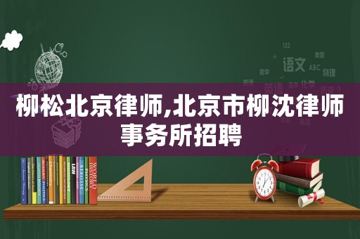 柳松北京律師,北京市柳沈律師事務所招聘