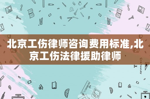 北京工傷律師咨詢費用標準,北京工傷法律援助律師