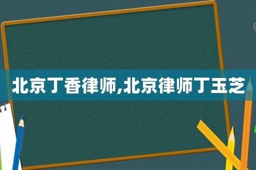 北京丁香律師,北京律師丁玉芝