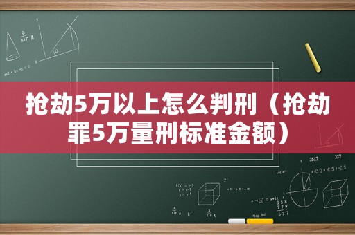 搶劫5萬以上怎么判刑（搶劫罪5萬量刑標準金額）