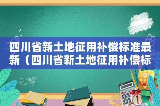 四川省新土地征用補償標準最新（四川省新土地征用補償標準）