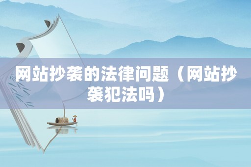 網站抄襲的法律問題（網站抄襲犯法嗎）
