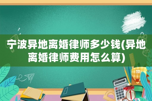 寧波異地離婚律師多少錢(異地離婚律師費用怎么算)