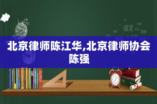 北京律師陳江華,北京律師協(xié)會(huì)陳強(qiáng)