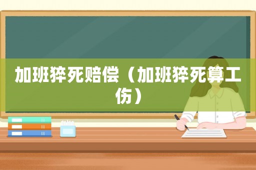 加班猝死賠償（加班猝死算工傷）