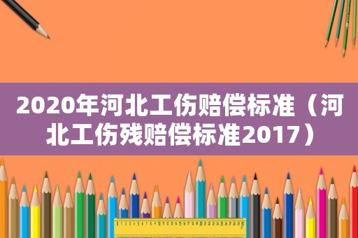 2020年河北工傷賠償標準（河北工傷殘賠償標準2017）