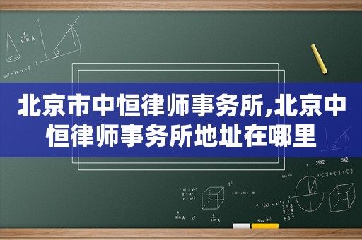 北京市中恒律師事務所,北京中恒律師事務所地址在哪里