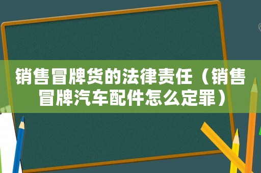 銷售冒牌貨的法律責任（銷售冒牌汽車配件怎么定罪）