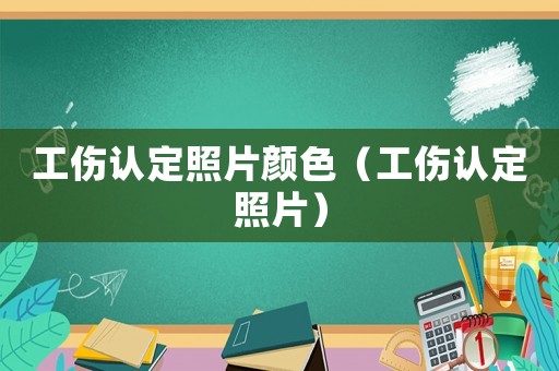 工傷認定照片顏色（工傷認定照片）