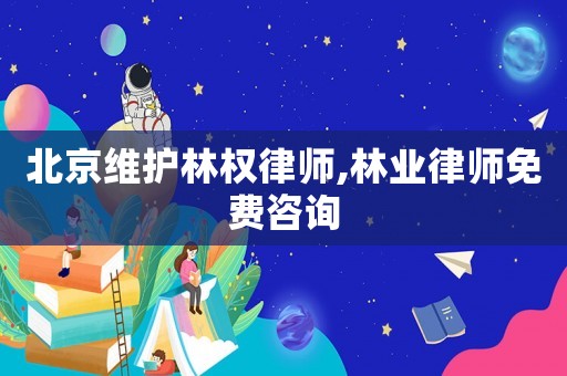 北京維護林權律師,林業律師免費咨詢