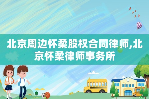 北京周邊懷柔股權合同律師,北京懷柔律師事務所