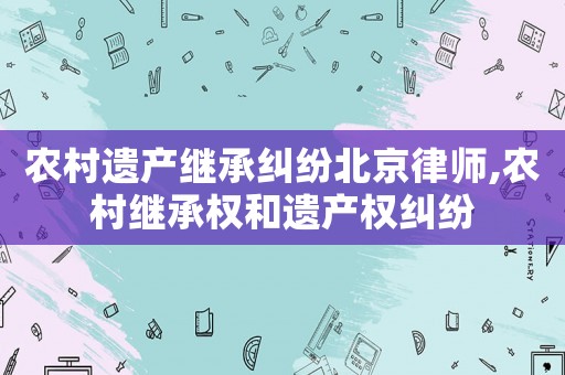農村遺產繼承糾紛北京律師,農村繼承權和遺產權糾紛