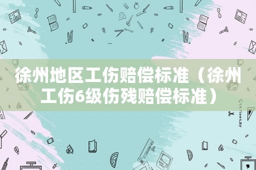 徐州地區工傷賠償標準（徐州工傷6級傷殘賠償標準）