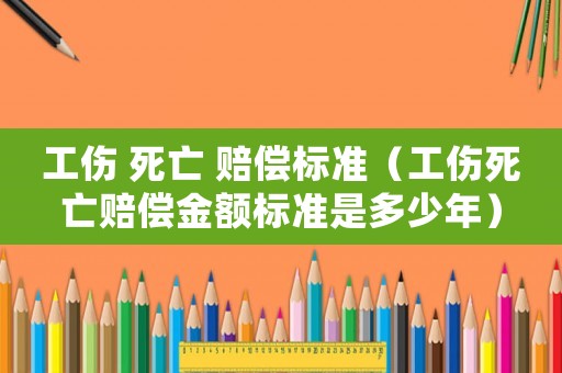 工傷 死亡 賠償標準（工傷死亡賠償金額標準是多少年）