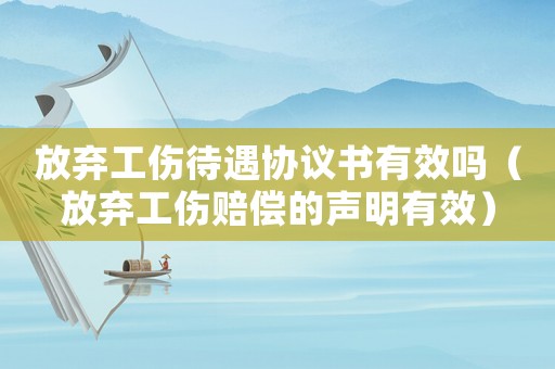 放棄工傷待遇協(xié)議書有效嗎（放棄工傷賠償?shù)穆暶饔行В? title=