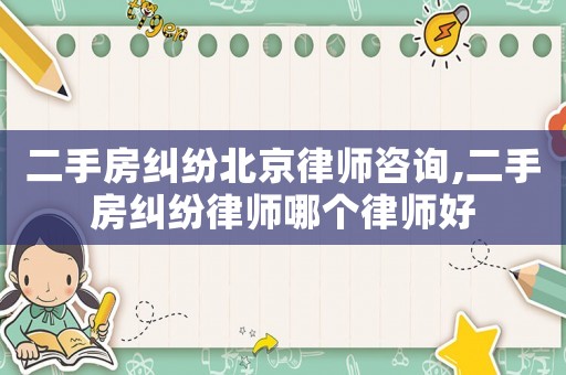 二手房糾紛北京律師咨詢,二手房糾紛律師哪個律師好