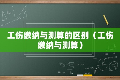 工傷繳納與測算的區別（工傷繳納與測算）