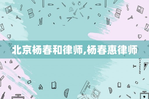 北京楊春和律師,楊春惠律師