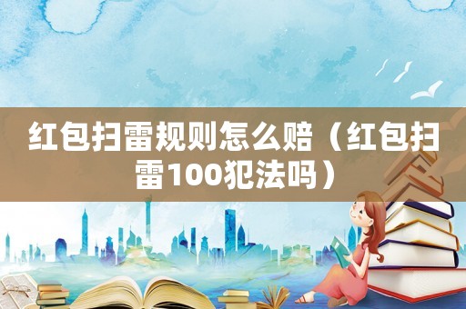 紅包掃雷規則怎么賠（紅包掃雷100犯法嗎）