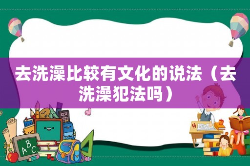 去洗澡比較有文化的說法（去洗澡犯法嗎）