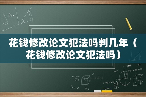 花錢修改論文犯法嗎判幾年（花錢修改論文犯法嗎）