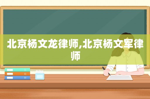 北京楊文龍律師,北京楊文軍律師
