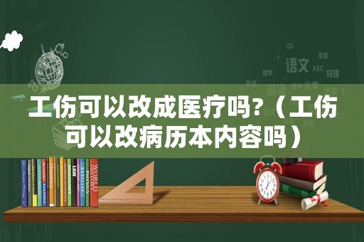工傷可以改成醫(yī)療嗎?（工傷可以改病歷本內(nèi)容嗎）