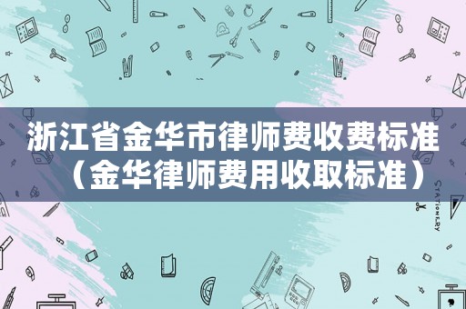 浙江省金華市律師費收費標準（金華律師費用收取標準）