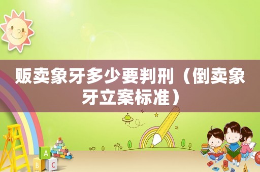 販賣象牙多少要判刑（倒賣象牙立案標準）