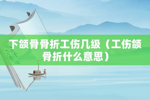 下頜骨骨折工傷幾級（工傷頜骨折什么意思）