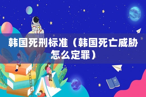 韓國(guó)死刑標(biāo)準(zhǔn)（韓國(guó)死亡威脅怎么定罪）