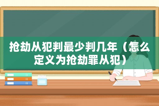 搶劫從犯判最少判幾年（怎么定義為搶劫罪從犯）