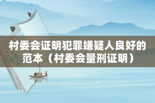 村委會證明犯罪嫌疑人良好的范本（村委會量刑證明）