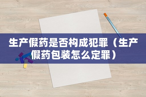 生產假藥是否構成犯罪（生產假藥包裝怎么定罪）