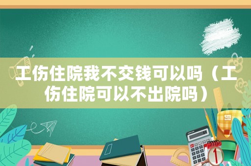 工傷住院我不交錢可以嗎（工傷住院可以不出院嗎）