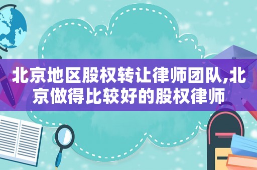北京地區股權轉讓律師團隊,北京做得比較好的股權律師