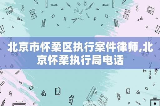 北京市懷柔區(qū)執(zhí)行案件律師,北京懷柔執(zhí)行局電話
