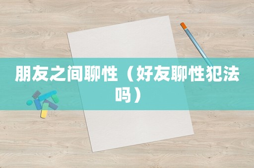 朋友之間聊性（好友聊性犯法嗎）